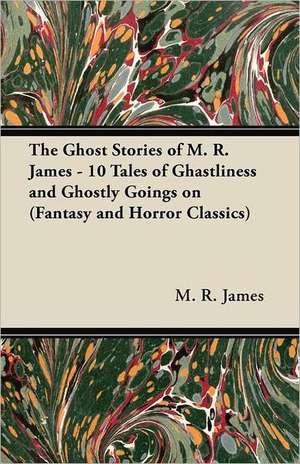 The Ghost Stories of M. R. James - 10 Tales of Ghastliness and Ghostly Goings on (Fantasy and Horror Classics) de M. R. James