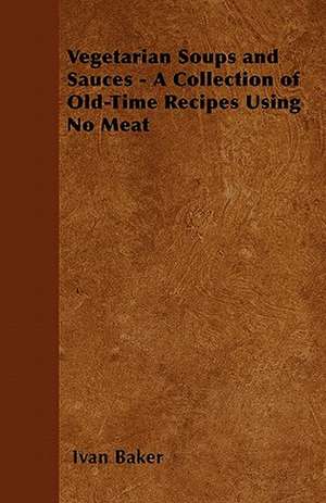 Vegetarian Soups and Sauces - A Collection of Old-Time Recipes Using No Meat de Ivan Baker