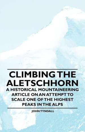 Climbing the Aletschhorn - A Historical Mountaineering Article on an Attempt to Scale one of the Highest Peaks in the Alps de John Tyndall