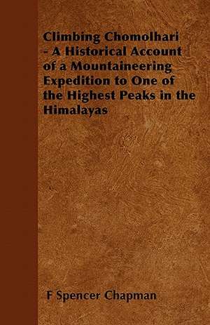 Climbing Chomolhari - A Historical Account of a Mountaineering Expedition to One of the Highest Peaks in the Himalayas de F. Spencer Chapman