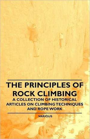 The Principles of Rock Climbing - A Collection of Historical Articles on Climbing Techniques and Rope Work de Various