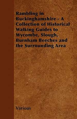 Rambling in Buckinghamshire - A Collection of Historical Walking Guides to Wycombe, Slough, Burnham Beeches and the Surrounding Area de Various