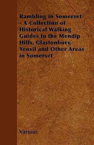 Rambling in Somerset - A Collection of Historical Walking Guides to the Mendip Hills, Glastonbury, Yeovil and Other Areas in Somerset de Various