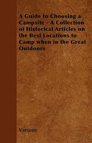 A Guide to Choosing a Campsite - A Collection of Historical Articles on the Best Locations to Camp When in the Great Outdoors de Various