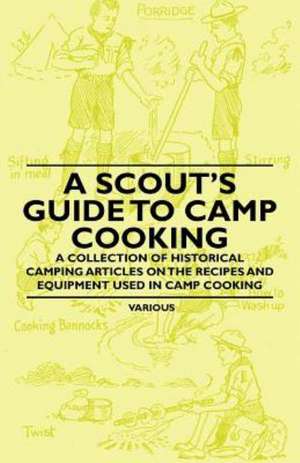 A Scout's Guide to Camp Cooking - A Collection of Historical Camping Articles on the Recipes and Equipment Used in Camp Cooking de Various