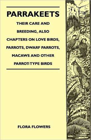 Parrakeets - Their Care and Breeding, Also Chapters on Love Birds, Parrots, Dwarf Parrots, Macaws and Other Parrot-Type Birds de Flora Flowers