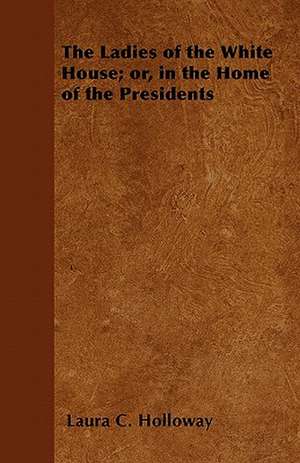 The Ladies of the White House; Or, in the Home of the Presidents de Laura C. Holloway