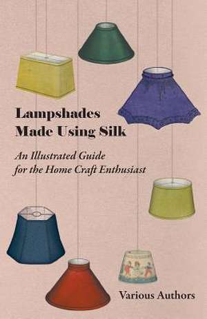 Lampshades Made Using Silk - An Illustrated Guide for the Home Craft Enthusiast de Various