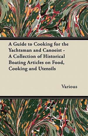 A Guide to Cooking for the Yachtsman and Canoeist - A Collection of Historical Boating Articles on Food, Cooking and Utensils de Various