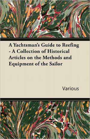 A Yachtsman's Guide to Reefing - A Collection of Historical Articles on the Methods and Equipment of the Sailor de Various