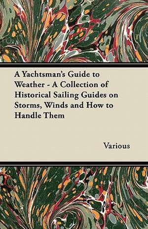 A Yachtsman's Guide to Weather - A Collection of Historical Sailing Guides on Storms, Winds and How to Handle Them de Various