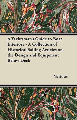 A Yachtsman's Guide to Boat Interiors - A Collection of Historical Sailing Articles on the Design and Equipment Below Deck de Various