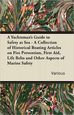 A Yachtsman's Guide to Safety at Sea - A Collection of Historical Boating Articles on Fire Prevention, First Aid, Life Belts and Other Aspects of Ma de Various