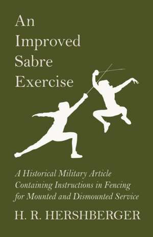 An Improved Sabre Exercise - A Historical Military Article Containing Instructions in Fencing for Mounted and Dismounted Service de H. R. Hershberger