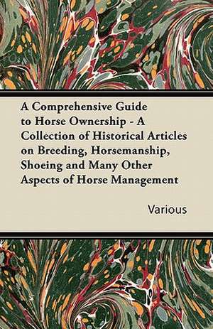 A Comprehensive Guide to Horse Ownership - A Collection of Historical Articles on Breeding, Horsemanship, Shoeing and Many Other Aspects of Horse Ma de Various