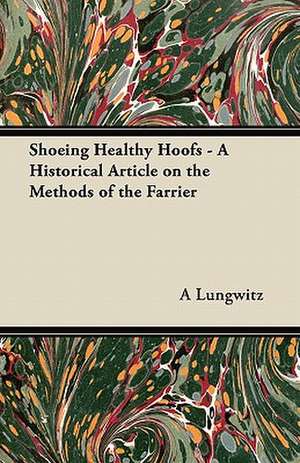 Shoeing Healthy Hoofs - A Historical Article on the Methods of the Farrier de A. Lungwitz