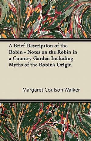 A Brief Description of the Robin - Notes on the Robin in a Country Garden Including Myths of the Robin's Origin de Margaret Coulson Walker