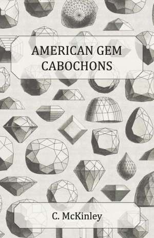 American Gem Cabochons - An Illustrated Handbook of Domestic Semi-Precious Stones Cut Unfacetted de C. McKinley