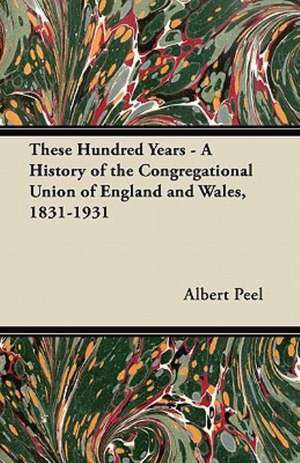 These Hundred Years - A History of the Congregational Union of England and Wales, 1831-1931 de Albert Peel