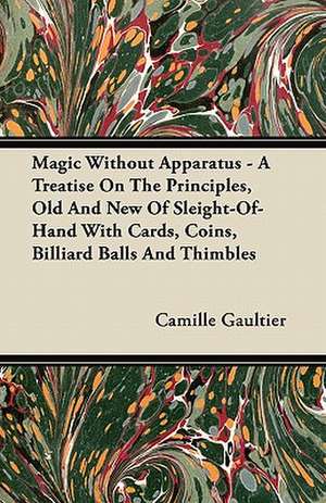 Magic Without Apparatus - A Treatise On The Principles, Old And New Of Sleight-Of-Hand With Cards, Coins, Billiard Balls And Thimbles de Camille Gaultier