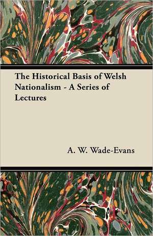 The Historical Basis of Welsh Nationalism - A Series of Lectures de A. W. Wade-Evans