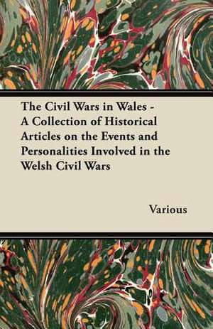 The Civil Wars in Wales - A Collection of Historical Articles on the Events and Personalities Involved in the Welsh Civil Wars de Various