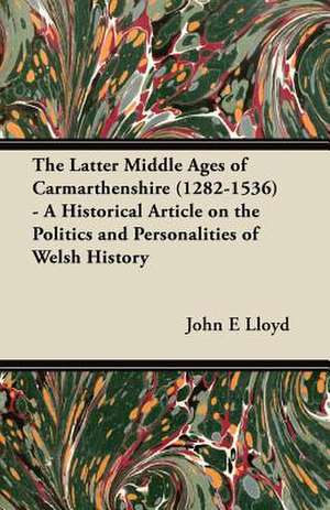 The Latter Middle Ages of Carmarthenshire (1282-1536) - A Historical Article on the Politics and Personalities of Welsh History de John E Lloyd