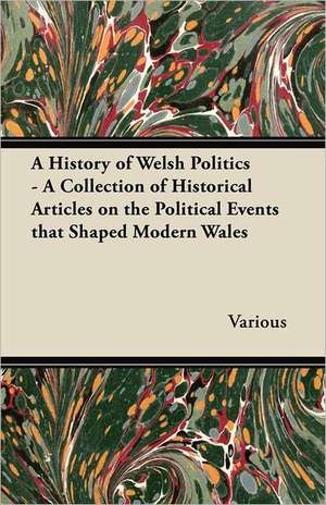 A History of Welsh Politics - A Collection of Historical Articles on the Political Events That Shaped Modern Wales de Various