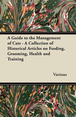 A Guide to the Management of Cats - A Collection of Historical Articles on Feeding, Grooming, Health and Training de Various