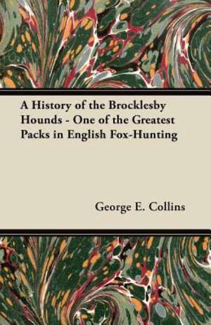 A History of the Brocklesby Hounds - One of the Greatest Packs in English Fox-Hunting de George E. Collins