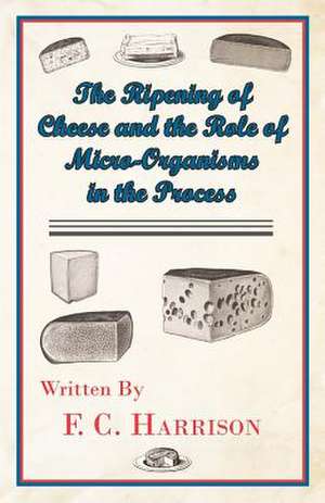 The Ripening of Cheese and the Rôle of Micro-Organisms in the Process de F. C. Harrison