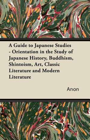 A Guide to Japanese Studies - Orientation in the Study of Japanese History, Buddhism, Shintoism, Art, Classic Literature and Modern Literature de Anon