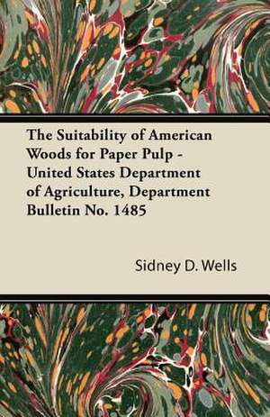 The Suitability of American Woods for Paper Pulp - United States Department of Agriculture, Department Bulletin No. 1485 de Sidney D. Wells