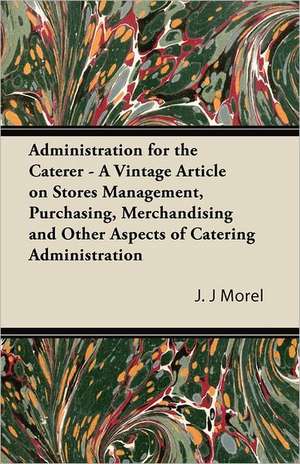 Administration for the Caterer - A Vintage Article on Stores Management, Purchasing, Merchandising and Other Aspects of Catering Administration de J. J Morel