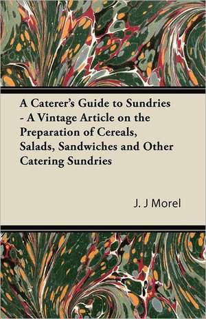 A Caterer's Guide to Sundries - A Vintage Article on the Preparation of Cereals, Salads, Sandwiches and Other Catering Sundries de J. J Morel