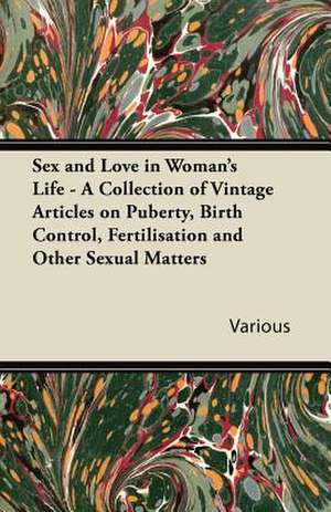 Sex and Love in Woman's Life - A Collection of Vintage Articles on Puberty, Birth Control, Fertilisation and Other Sexual Matters de Various