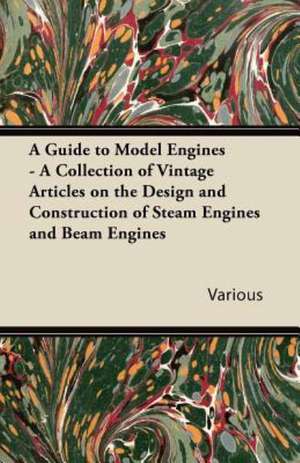 A Guide to Model Engines - A Collection of Vintage Articles on the Design and Construction of Steam Engines and Beam Engines de Various