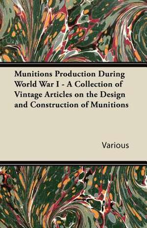 Munitions Production During World War I - A Collection of Vintage Articles on the Design and Construction of Munitions de Various