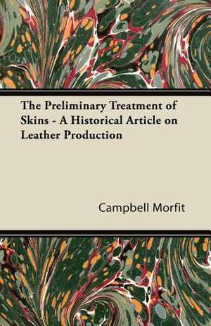 The Preliminary Treatment of Skins - A Historical Article on Leather Production de Campbell Morfit