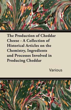 The Production of Cheddar Cheese - A Collection of Historical Articles on the Chemistry, Ingredients and Processes Involved in Producing Cheddar de Various