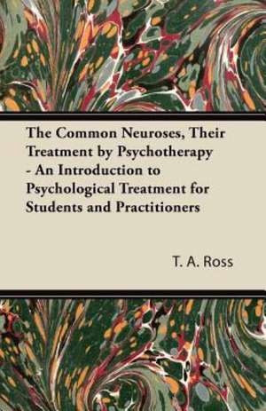 The Common Neuroses, Their Treatment by Psychotherapy - An Introduction to Psychological Treatment for Students and Practitioners de T. A. Ross