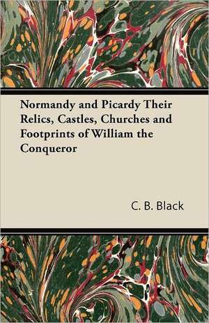 Normandy and Picardy - Their Relics, Castles, Churches and Footprints of William the Conqueror de C. B. Black