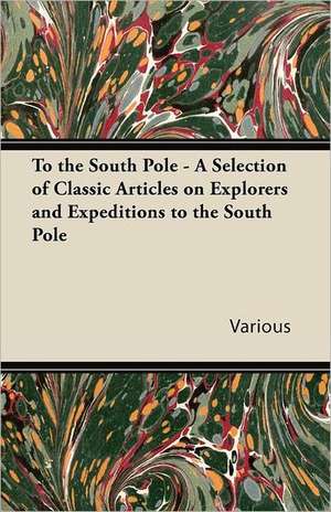 To the South Pole - A Selection of Classic Articles on Explorers and Expeditions to the South Pole de Various