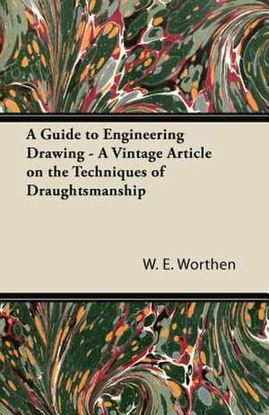 A Guide to Engineering Drawing - A Vintage Article on the Techniques of Draughtsmanship de W. E. Worthen