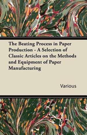 The Beating Process in Paper Production - A Selection of Classic Articles on the Methods and Equipment of Paper Manufacturing de Various