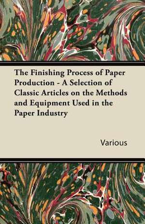 The Finishing Process of Paper Production - A Selection of Classic Articles on the Methods and Equipment Used in the Paper Industry de Various