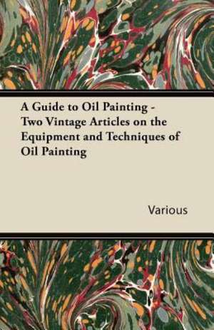 A Guide to Oil Painting - Two Vintage Articles on the Equipment and Techniques of Oil Painting de Various