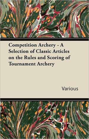 Competition Archery - A Selection of Classic Articles on the Rules and Scoring of Tournament Archery de Various