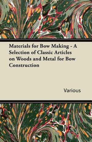 Materials for Bow Making - A Selection of Classic Articles on Woods and Metal for Bow Construction de Various