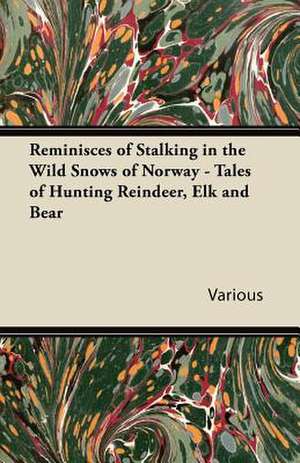 Reminisces of Stalking in the Wild Snows of Norway - Tales of Hunting Reindeer, Elk and Bear de Various